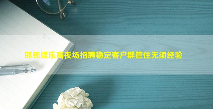 邯郸娱乐高夜场招聘稳定客户群管住无须经验